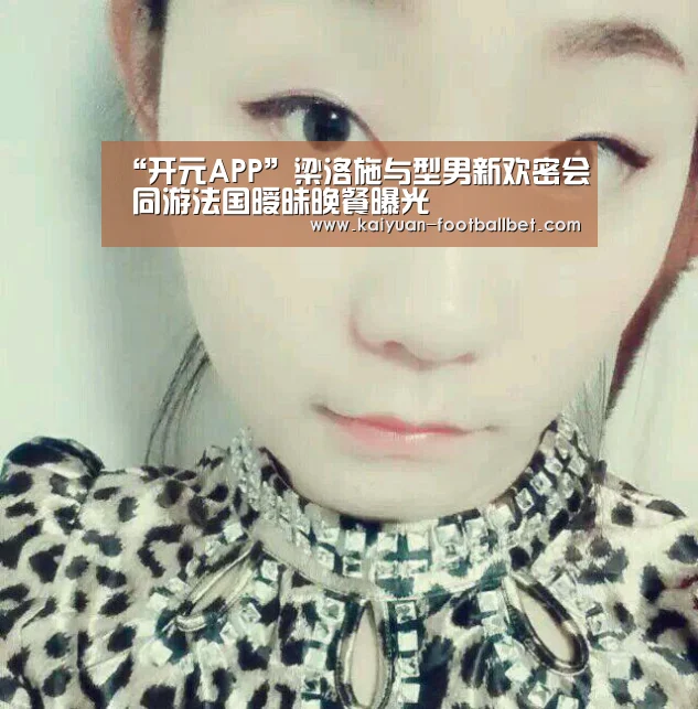 “开元APP”梁洛施与型男新欢密会 同游法国暧昧晚餐曝光(图3) 开元网站