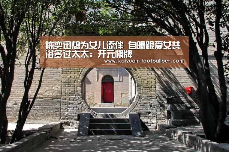 陈奕迅想为女儿添伴 自曝跟爱女共浴多过太太:开元棋牌(图4) 开元网站