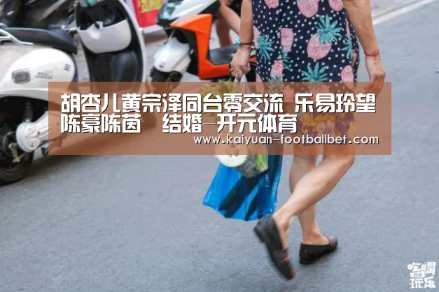 胡杏儿黄宗泽同台零交流 乐易玲望陈豪陈茵媺结婚-开元体育(图2) 开元棋牌