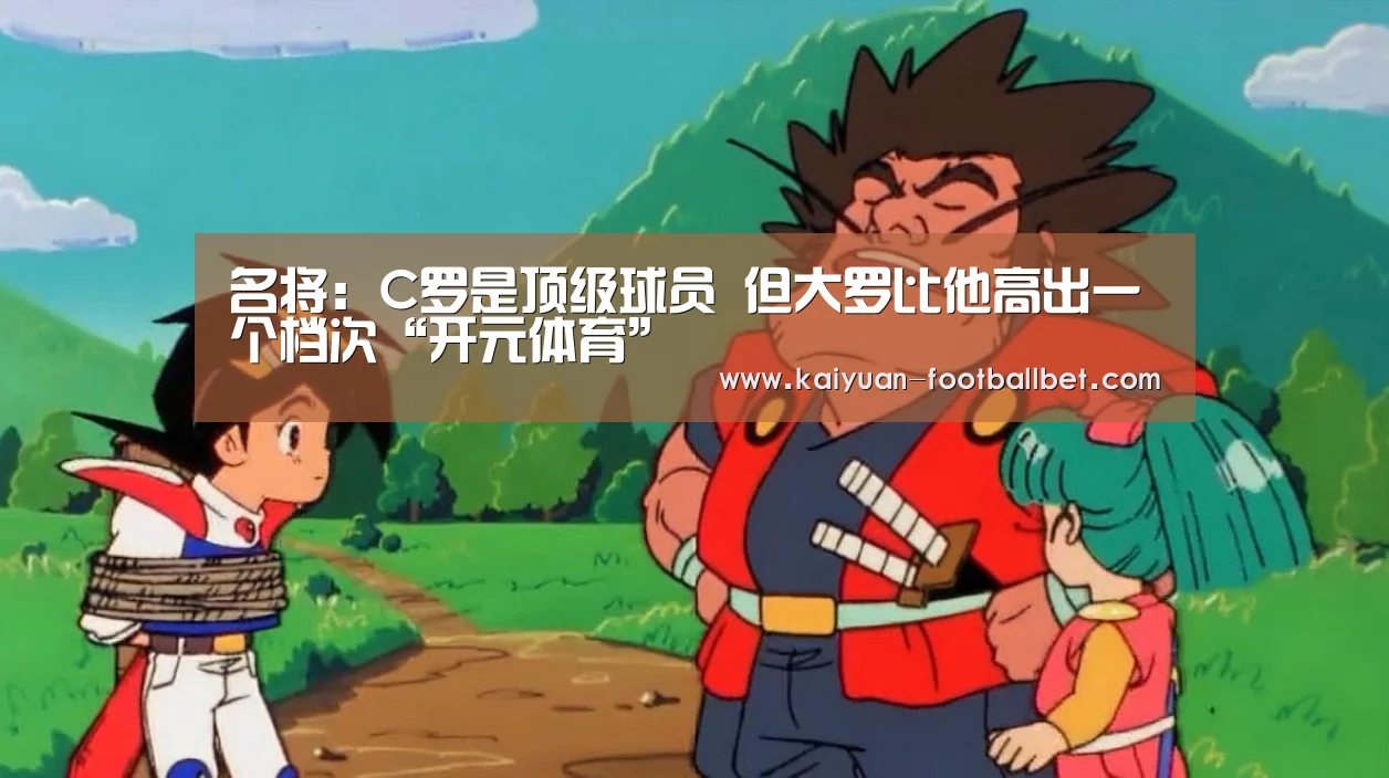 名将:C罗是顶级球员 但大罗比他高出一个档次“开元体育”(图2) 开元APP