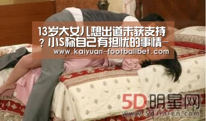 13岁大女儿想出道未获支持?小S称自己有担忧的事情-开元APP(图1) 开元棋牌